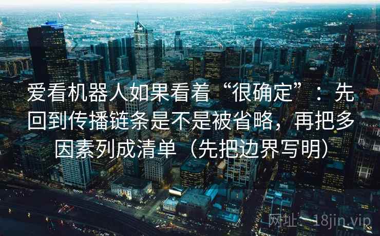 爱看机器人如果看着“很确定”：先回到传播链条是不是被省略，再把多因素列成清单（先把边界写明）