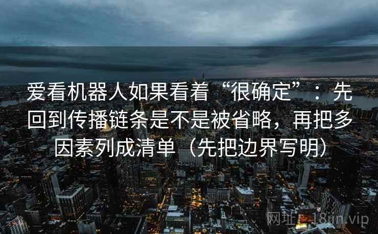爱看机器人如果看着“很确定”:先回到传播链条是不是被省略,再把多因素列成清单(先把边界写明) 第2张 爱看机器人如果看着“很确定”:先回到传播链条是不是被省略,再把多因素列成清单(先把边界写明) 第2张