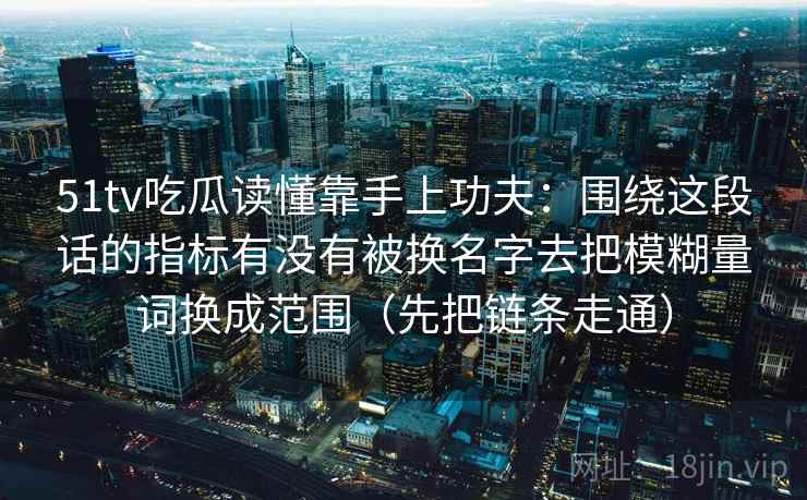 51tv吃瓜读懂靠手上功夫：围绕这段话的指标有没有被换名字去把模糊量词换成范围（先把链条走通）  第1张