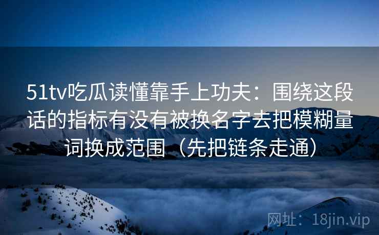 51tv吃瓜读懂靠手上功夫：围绕这段话的指标有没有被换名字去把模糊量词换成范围（先把链条走通）  第2张