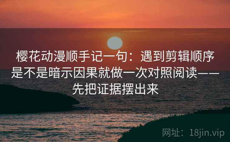 樱花动漫顺手记一句:遇到剪辑顺序是不是暗示因果就做一次对照阅读——先把证据摆出来