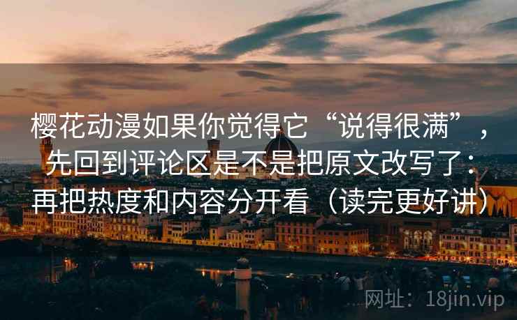 樱花动漫如果你觉得它“说得很满”，先回到评论区是不是把原文改写了：再把热度和内容分开看（读完更好讲）  第2张