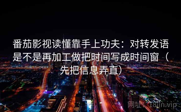 番茄影视读懂靠手上功夫：对转发语是不是再加工做把时间写成时间窗（先把信息弄直）
