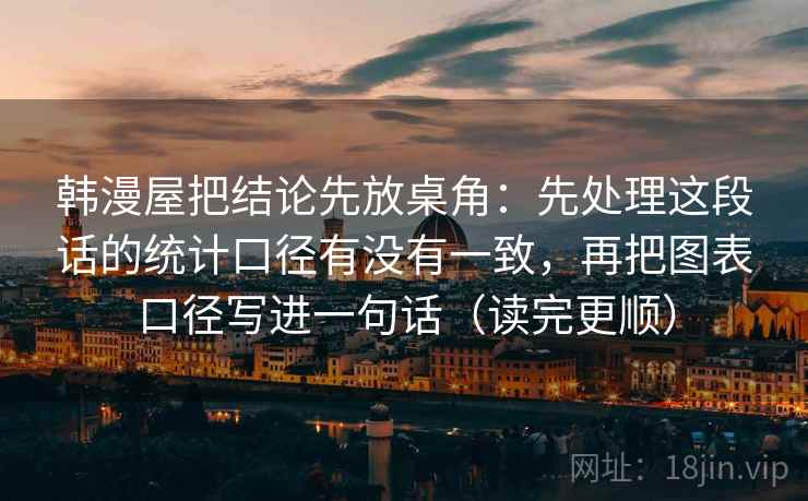 韩漫屋把结论先放桌角：先处理这段话的统计口径有没有一致，再把图表口径写进一句话（读完更顺）