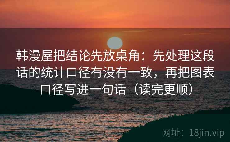 韩漫屋把结论先放桌角:先处理这段话的统计口径有没有一致,再把图表口径写进一句话(读完更顺) 第2张 韩漫屋把结论先放桌角:先处理这段话的统计口径有没有一致,再把图表口径写进一句话(读完更顺) 第2张
