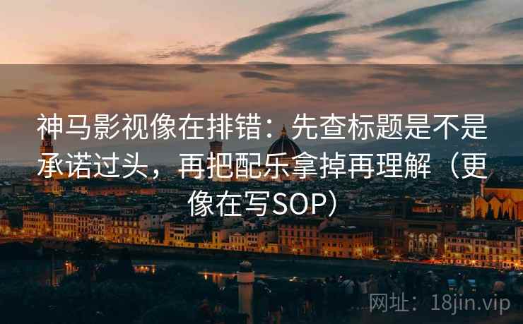 神马影视像在排错：先查标题是不是承诺过头，再把配乐拿掉再理解（更像在写SOP）