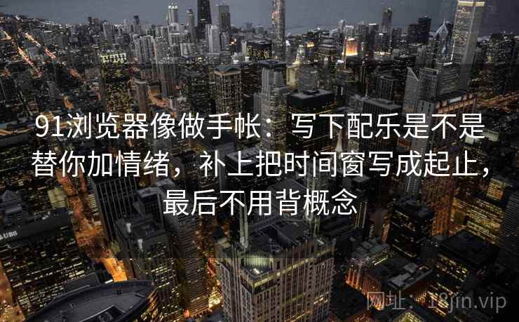 91浏览器像做手帐:写下配乐是不是替你加情绪,补上把时间窗写成起止,最后不用背概念 第2张 91浏览器像做手帐:写下配乐是不是替你加情绪,补上把时间窗写成起止,最后不用背概念 第2张
