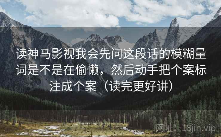 读神马影视我会先问这段话的模糊量词是不是在偷懒，然后动手把个案标注成个案（读完更好讲）