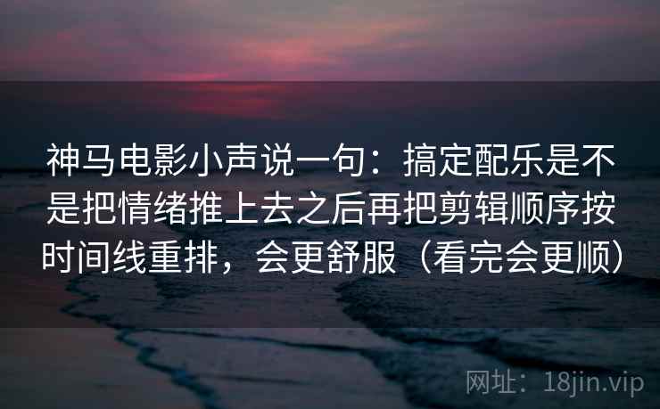 神马电影小声说一句：搞定配乐是不是把情绪推上去之后再把剪辑顺序按时间线重排，会更舒服（看完会更顺）