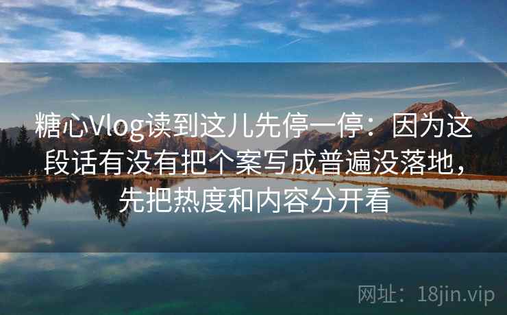糖心Vlog读到这儿先停一停：因为这段话有没有把个案写成普遍没落地，先把热度和内容分开看  第2张