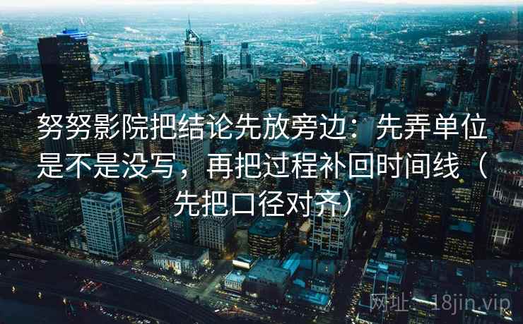 努努影院把结论先放旁边：先弄单位是不是没写，再把过程补回时间线（先把口径对齐）