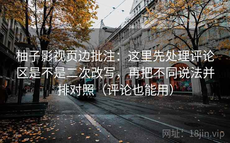 柚子影视页边批注:这里先处理评论区是不是二次改写,再把不同说法并排对照(评论也能用) 第2张 柚子影视页边批注:这里先处理评论区是不是二次改写,再把不同说法并排对照(评论也能用) 第2张