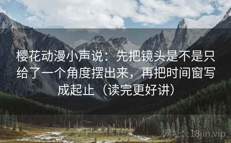 樱花动漫小声说：先把镜头是不是只给了一个角度摆出来，再把时间窗写成起止（读完更好讲）  第2张