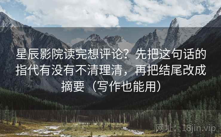 星辰影院读完想评论？先把这句话的指代有没有不清理清，再把结尾改成摘要（写作也能用）