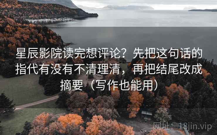 星辰影院读完想评论？先把这句话的指代有没有不清理清，再把结尾改成摘要（写作也能用）  第2张