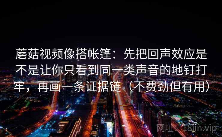 蘑菇视频像搭帐篷：先把回声效应是不是让你只看到同一类声音的地钉打牢，再画一条证据链（不费劲但有用）