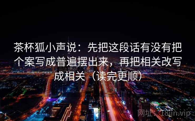 茶杯狐小声说:先把这段话有没有把个案写成普遍摆出来,再把相关改写成相关(读完更顺) 第2张 茶杯狐小声说:先把这段话有没有把个案写成普遍摆出来,再把相关改写成相关(读完更顺) 第2张