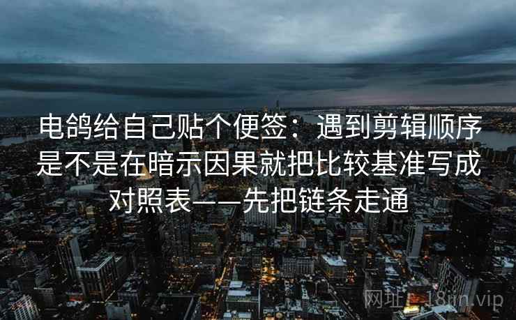 电鸽给自己贴个便签：遇到剪辑顺序是不是在暗示因果就把比较基准写成对照表——先把链条走通