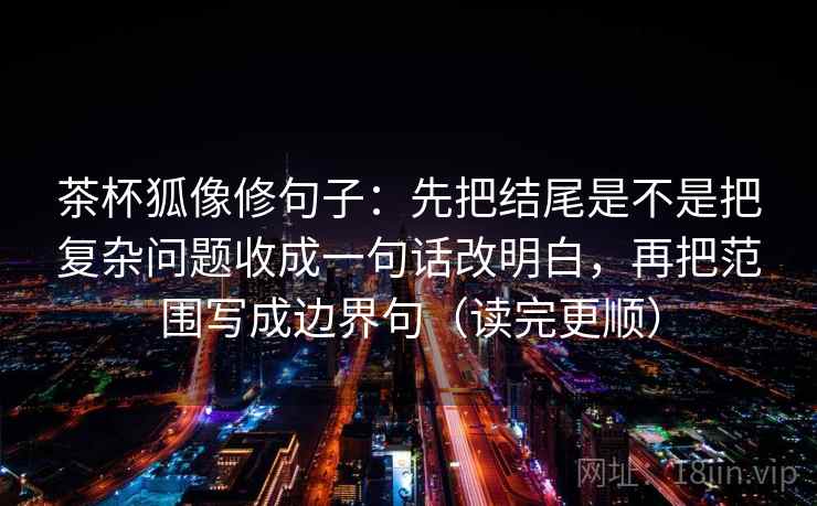茶杯狐像修句子：先把结尾是不是把复杂问题收成一句话改明白，再把范围写成边界句（读完更顺）  第2张