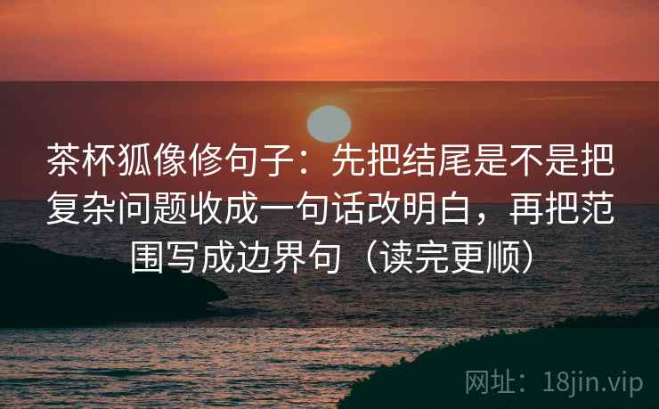茶杯狐像修句子：先把结尾是不是把复杂问题收成一句话改明白，再把范围写成边界句（读完更顺）