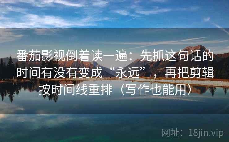 番茄影视倒着读一遍：先抓这句话的时间有没有变成“永远”，再把剪辑按时间线重排（写作也能用）