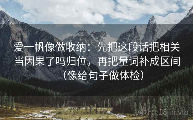 爱一帆像做收纳:先把这段话把相关当因果了吗归位,再把量词补成区间(像给句子做体检)