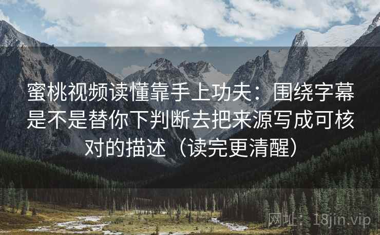 蜜桃视频读懂靠手上功夫：围绕字幕是不是替你下判断去把来源写成可核对的描述（读完更清醒）  第2张