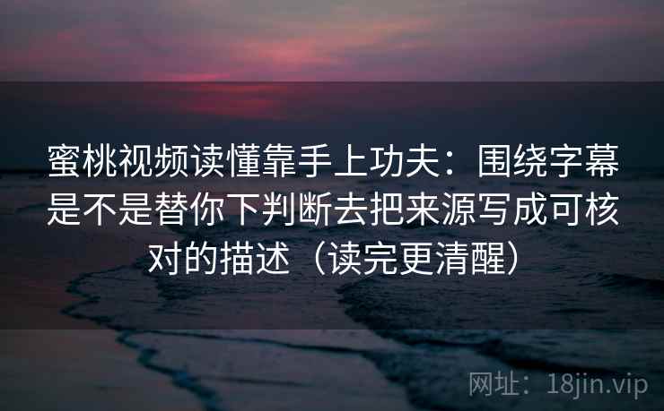 蜜桃视频读懂靠手上功夫：围绕字幕是不是替你下判断去把来源写成可核对的描述（读完更清醒）