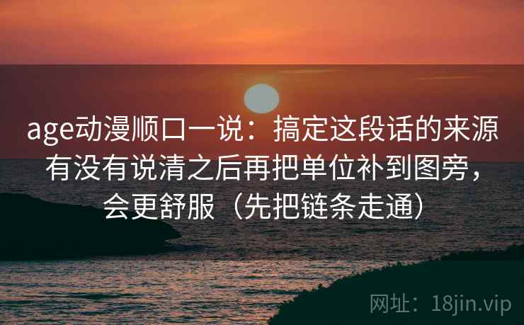 age动漫顺口一说：搞定这段话的来源有没有说清之后再把单位补到图旁，会更舒服（先把链条走通）