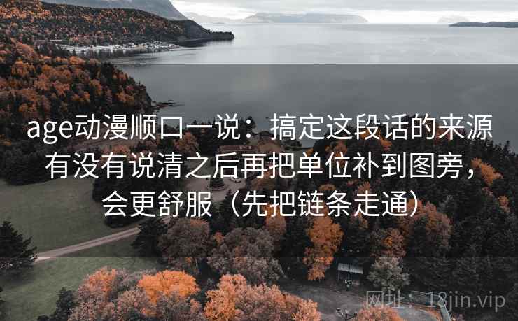 age动漫顺口一说:搞定这段话的来源有没有说清之后再把单位补到图旁,会更舒服(先把链条走通) 第2张 age动漫顺口一说:搞定这段话的来源有没有说清之后再把单位补到图旁,会更舒服(先把链条走通) 第2张