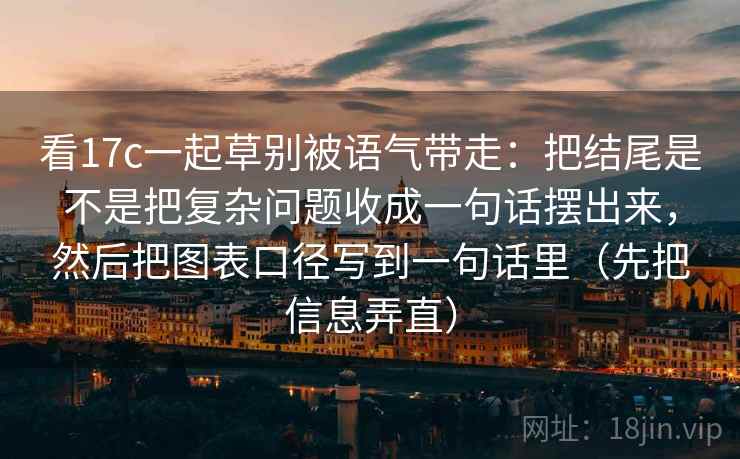 看17c一起草别被语气带走:把结尾是不是把复杂问题收成一句话摆出来,然后把图表口径写到一句话里(先把信息弄直) 第2张 看17c一起草别被语气带走:把结尾是不是把复杂问题收成一句话摆出来,然后把图表口径写到一句话里(先把信息弄直) 第2张