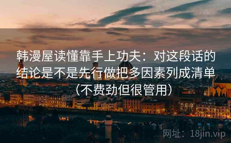 韩漫屋读懂靠手上功夫：对这段话的结论是不是先行做把多因素列成清单（不费劲但很管用）  第1张