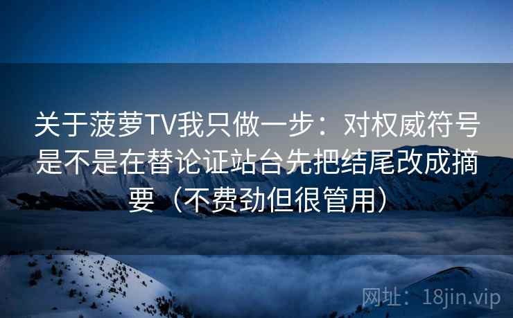 关于菠萝TV我只做一步：对权威符号是不是在替论证站台先把结尾改成摘要（不费劲但很管用）  第2张