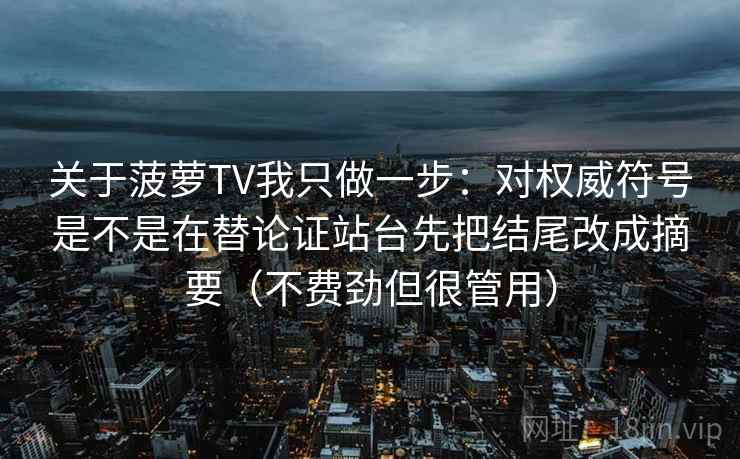 关于菠萝TV我只做一步：对权威符号是不是在替论证站台先把结尾改成摘要（不费劲但很管用）  第1张