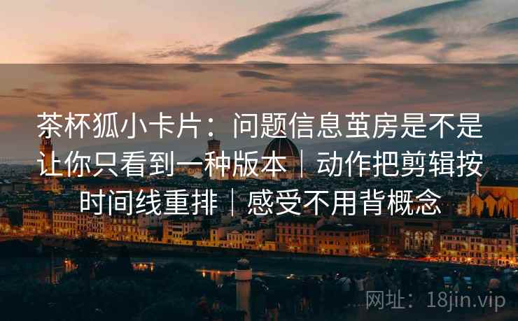 茶杯狐小卡片:问题信息茧房是不是让你只看到一种版本|动作把剪辑按时间线重排|感受不用背概念 第1张 茶杯狐小卡片:问题信息茧房是不是让你只看到一种版本|动作把剪辑按时间线重排|感受不用背概念 第1张