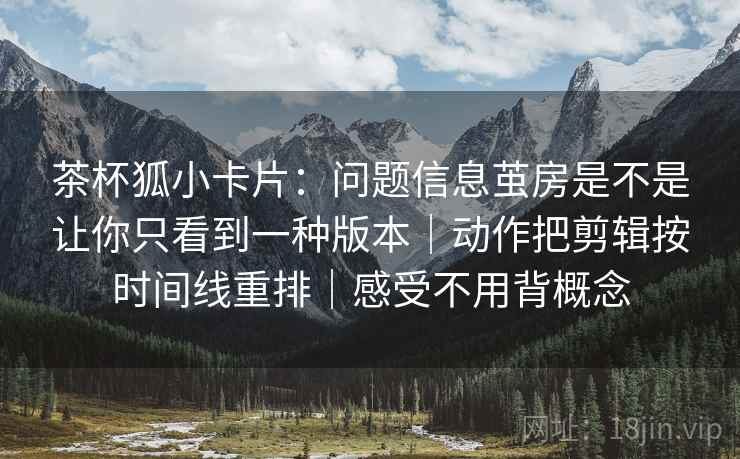 茶杯狐小卡片:问题信息茧房是不是让你只看到一种版本|动作把剪辑按时间线重排|感受不用背概念 第2张 茶杯狐小卡片:问题信息茧房是不是让你只看到一种版本|动作把剪辑按时间线重排|感受不用背概念 第2张