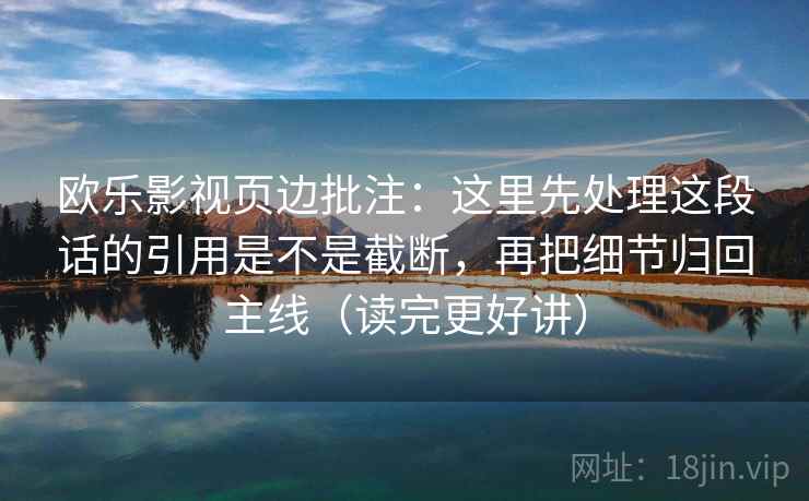 欧乐影视页边批注:这里先处理这段话的引用是不是截断,再把细节归回主线(读完更好讲) 第2张 欧乐影视页边批注:这里先处理这段话的引用是不是截断,再把细节归回主线(读完更好讲) 第2张