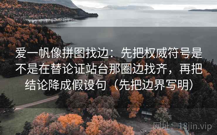 爱一帆像拼图找边:先把权威符号是不是在替论证站台那圈边找齐,再把结论降成假设句(先把边界写明) 第2张 爱一帆像拼图找边:先把权威符号是不是在替论证站台那圈边找齐,再把结论降成假设句(先把边界写明) 第2张