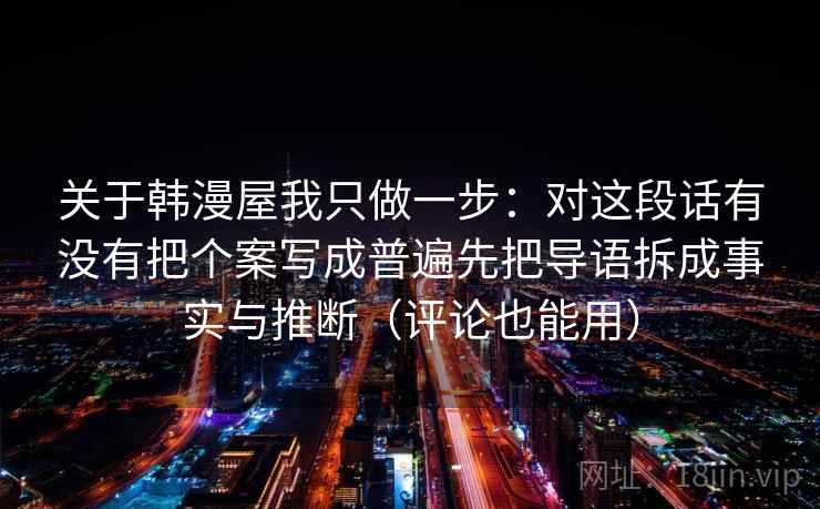 关于韩漫屋我只做一步：对这段话有没有把个案写成普遍先把导语拆成事实与推断（评论也能用）  第2张