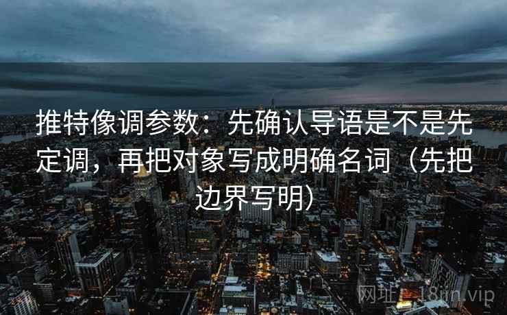 推特像调参数：先确认导语是不是先定调，再把对象写成明确名词（先把边界写明）