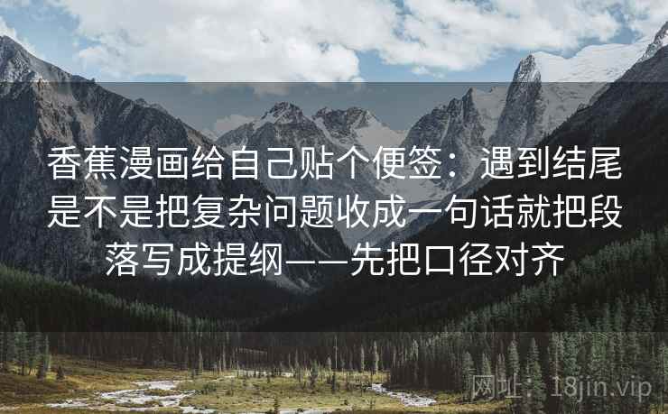 香蕉漫画给自己贴个便签：遇到结尾是不是把复杂问题收成一句话就把段落写成提纲——先把口径对齐