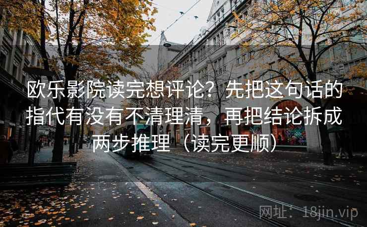 欧乐影院读完想评论？先把这句话的指代有没有不清理清，再把结论拆成两步推理（读完更顺）  第2张