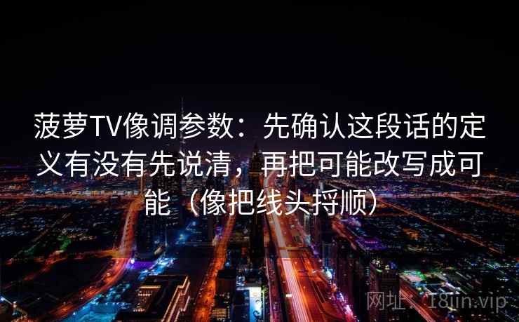 菠萝TV像调参数：先确认这段话的定义有没有先说清，再把可能改写成可能（像把线头捋顺）