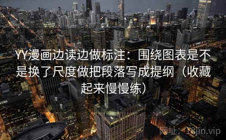 YY漫画边读边做标注:围绕图表是不是换了尺度做把段落写成提纲(收藏起来慢慢练) 第2张 YY漫画边读边做标注:围绕图表是不是换了尺度做把段落写成提纲(收藏起来慢慢练) 第2张