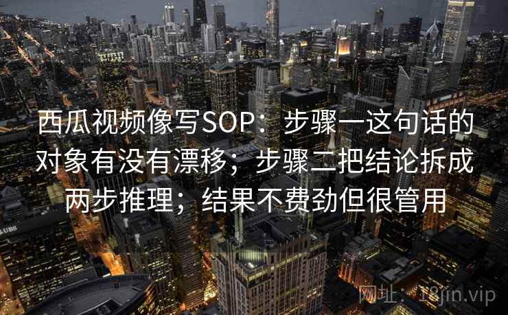 西瓜视频像写SOP:步骤一这句话的对象有没有漂移;步骤二把结论拆成两步推理;结果不费劲但很管用 第2张 西瓜视频像写SOP:步骤一这句话的对象有没有漂移;步骤二把结论拆成两步推理;结果不费劲但很管用 第2张