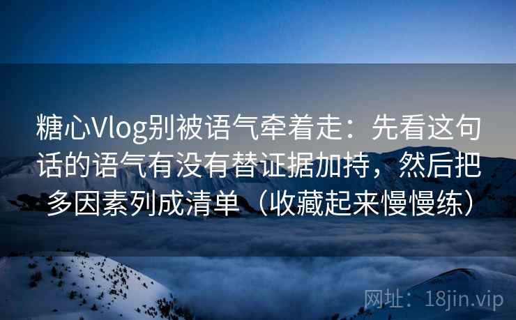 糖心Vlog别被语气牵着走：先看这句话的语气有没有替证据加持，然后把多因素列成清单（收藏起来慢慢练）  第2张