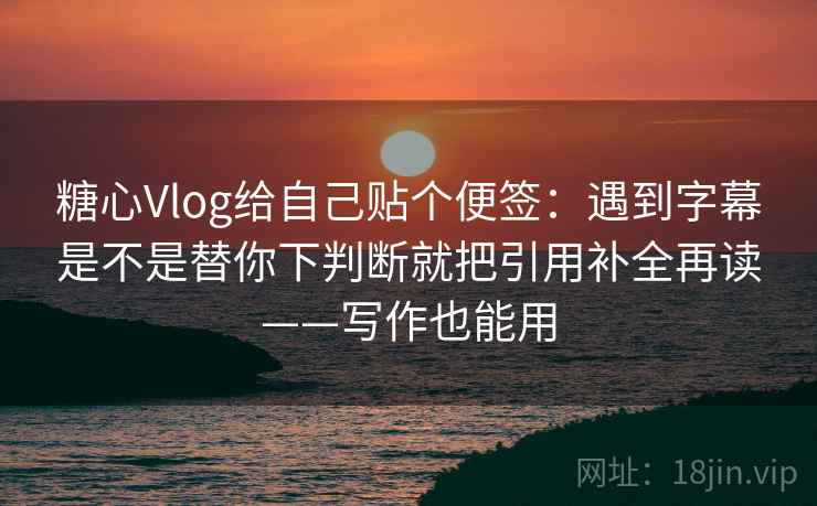 糖心Vlog给自己贴个便签：遇到字幕是不是替你下判断就把引用补全再读——写作也能用
