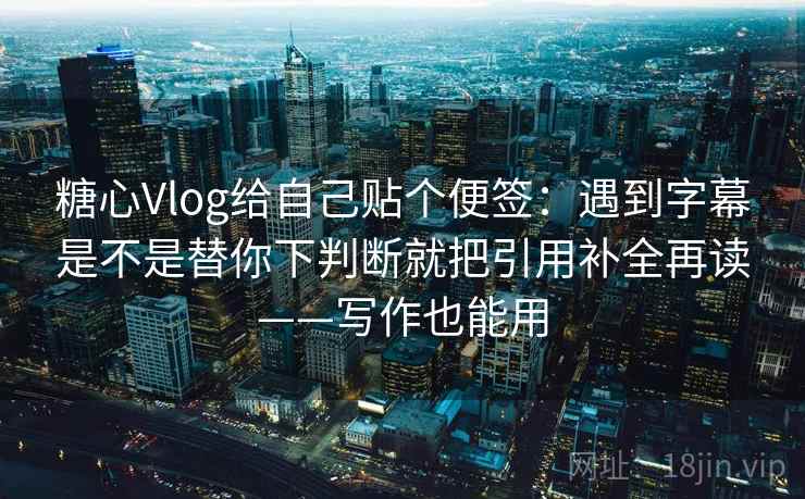糖心Vlog给自己贴个便签:遇到字幕是不是替你下判断就把引用补全再读——写作也能用 第2张 糖心Vlog给自己贴个便签:遇到字幕是不是替你下判断就把引用补全再读——写作也能用 第2张