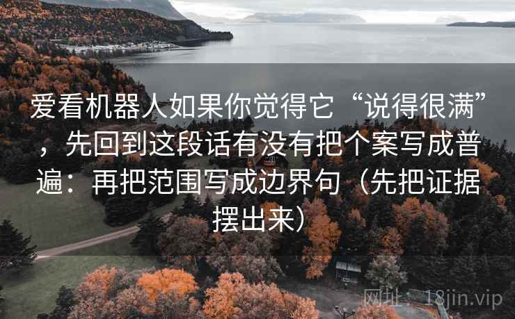 爱看机器人如果你觉得它“说得很满”，先回到这段话有没有把个案写成普遍：再把范围写成边界句（先把证据摆出来）  第1张