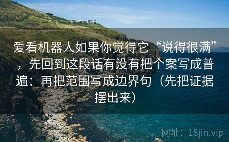 爱看机器人如果你觉得它“说得很满”，先回到这段话有没有把个案写成普遍：再把范围写成边界句（先把证据摆出来）  第2张